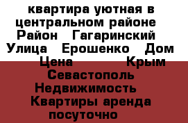 квартира уютная в центральном районе › Район ­ Гагаринский › Улица ­ Ерошенко › Дом ­ 2 › Цена ­ 1 700 - Крым, Севастополь Недвижимость » Квартиры аренда посуточно   